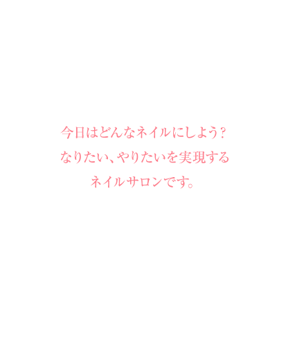 今日はどんなネイルにしよう？なりたい、やりたいを実現するネイルサロンです。